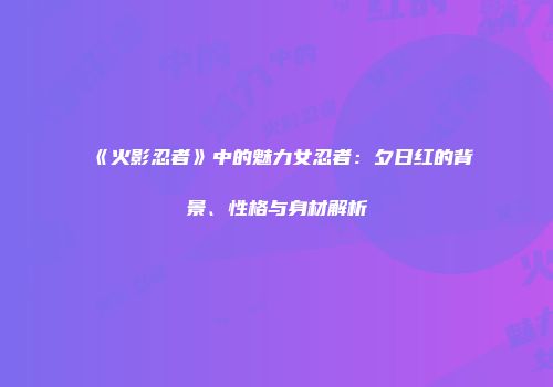 《火影忍者》中的魅力女忍者：夕日红的背景、性格与身材解析