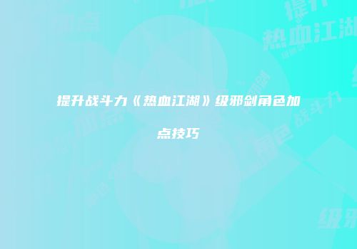 提升战斗力《热血江湖》级邪剑角色加点技巧