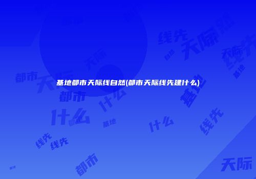 基地都市天际线自然(都市天际线先建什么)