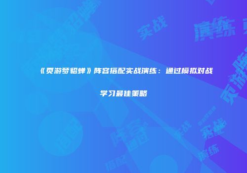《页游梦貂蝉》阵容搭配实战演练：通过模拟对战学习最佳策略