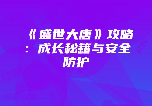 《盛世大唐》攻略：成长秘籍与安全防护