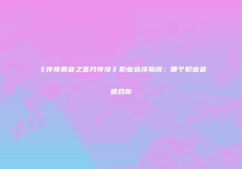 《传奇霸业之蓝月传奇》职业选择指南：哪个职业最适合你