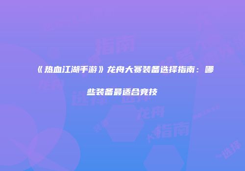 《热血江湖手游》龙舟大赛装备选择指南：哪些装备最适合竞技