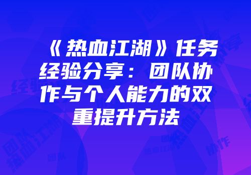 《热血江湖》任务经验分享：团队协作与个人能力的双重提升方法