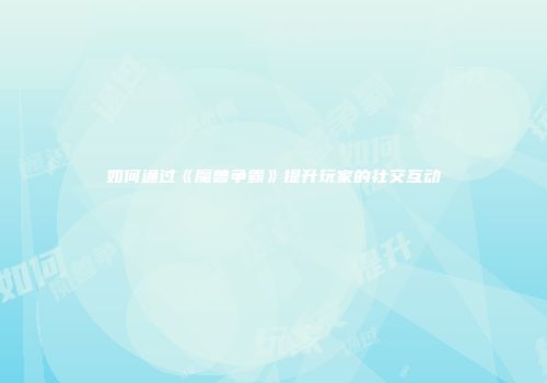 如何通过《魔兽争霸》提升玩家的社交互动