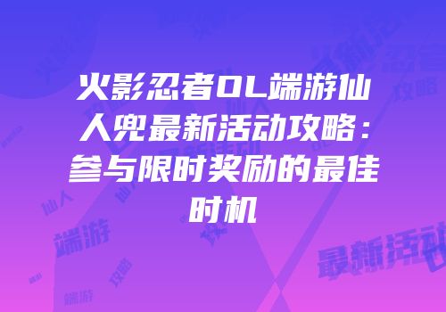 火影忍者OL端游仙人兜最新活动攻略：参与限时奖励的最佳时机
