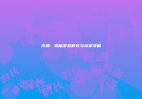 光遇：揭秘游戏时长与玩家攻略