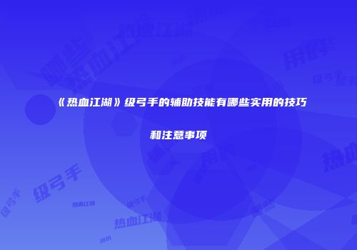 《热血江湖》级弓手的辅助技能有哪些实用的技巧和注意事项