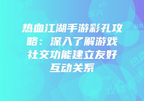 热血江湖手游彩孔攻略：深入了解游戏社交功能建立友好互动关系