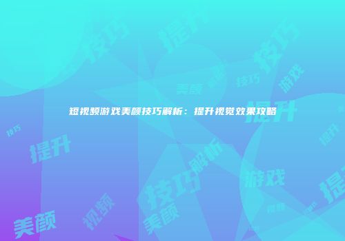 短视频游戏美颜技巧解析：提升视觉效果攻略