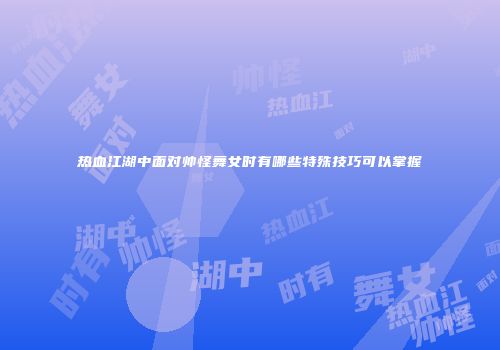 热血江湖中面对帅怪舞女时有哪些特殊技巧可以掌握