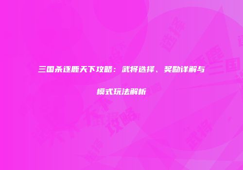 三国杀逐鹿天下攻略：武将选择、奖励详解与模式玩法解析