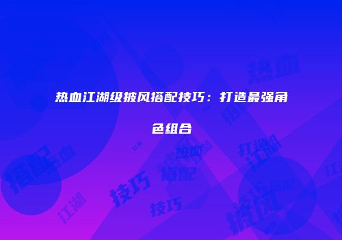 热血江湖级披风搭配技巧：打造最强角色组合