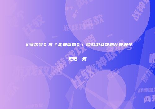 《赛尔号》与《战神联盟》：两款游戏攻略比较哪个更胜一筹
