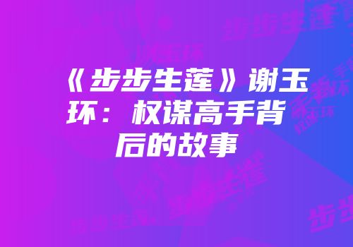 《步步生莲》谢玉环：权谋高手背后的故事