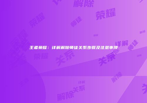 王者荣耀：详解解除师徒关系步骤及注意事项
