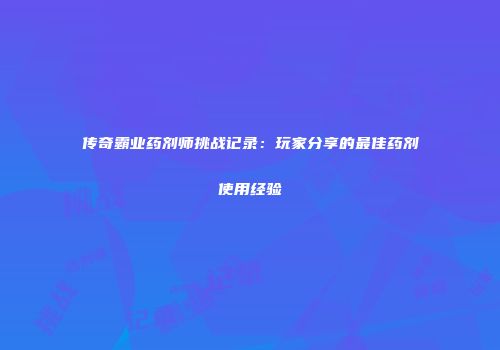 传奇霸业药剂师挑战记录：玩家分享的最佳药剂使用经验