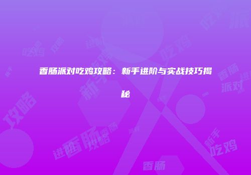 香肠派对吃鸡攻略：新手进阶与实战技巧揭秘