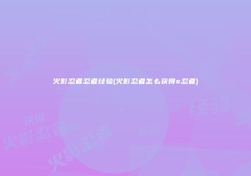 火影忍者忍者经验(火影忍者怎么获得s忍者)