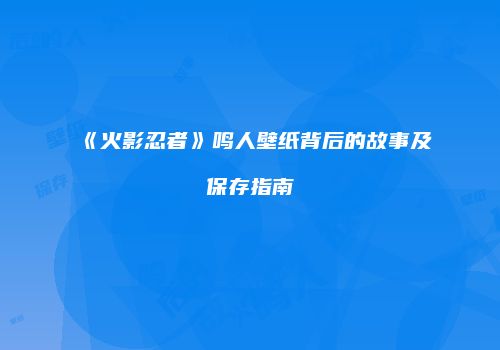 《火影忍者》鸣人壁纸背后的故事及保存指南