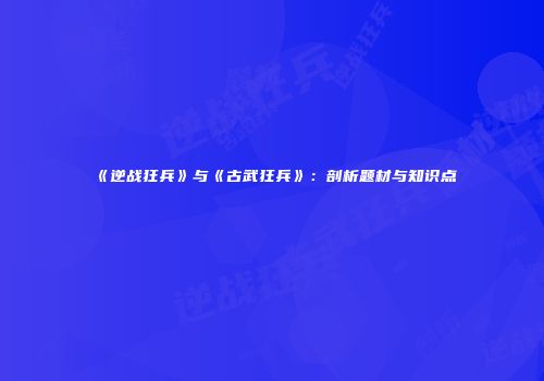 《逆战狂兵》与《古武狂兵》：剖析题材与知识点