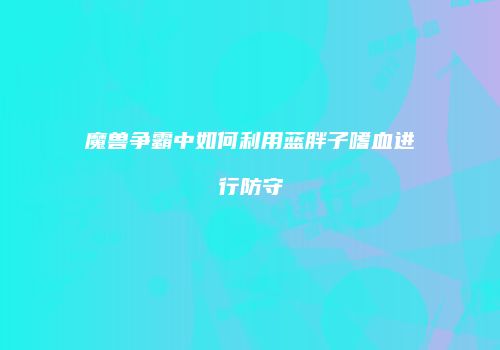 魔兽争霸中如何利用蓝胖子嗜血进行防守