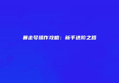 暴走号操作攻略：新手进阶之路