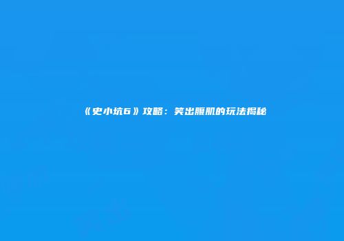 《史小坑6》攻略：笑出腹肌的玩法揭秘