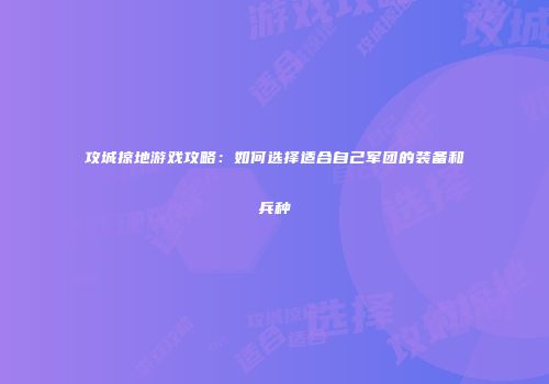 攻城掠地游戏攻略：如何选择适合自己军团的装备和兵种