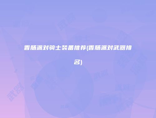 香肠派对骑士装备推荐(香肠派对武器排名)