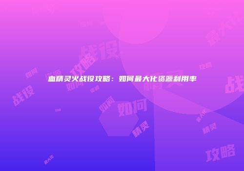 血精灵火战役攻略：如何最大化资源利用率