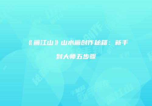 《画江山》山水画创作秘籍：新手到大师五步骤