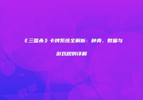 《三国杀》卡牌系统全解析：种类、数量与游戏规则详解