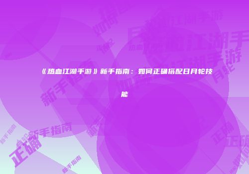 《热血江湖手游》新手指南：如何正确搭配日月轮技能
