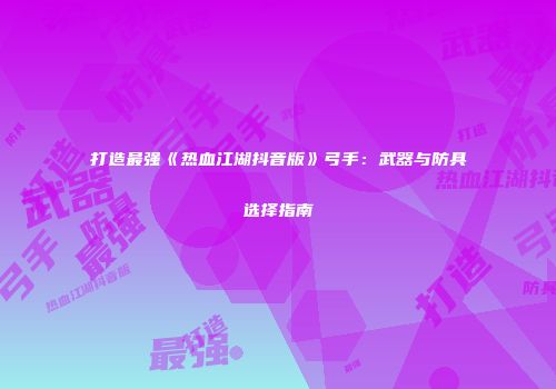打造最强《热血江湖抖音版》弓手：武器与防具选择指南