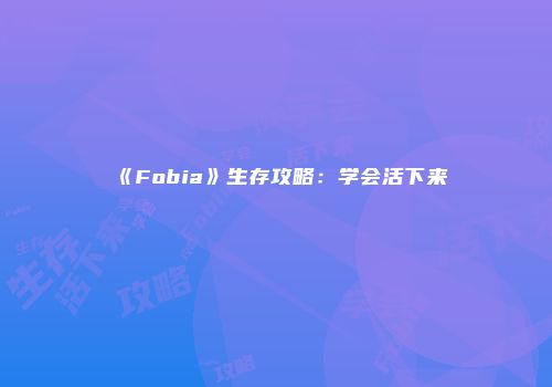 《Fobia》生存攻略：学会活下来