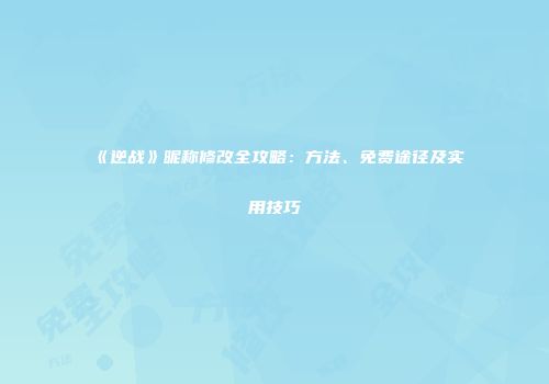 《逆战》昵称修改全攻略：方法、免费途径及实用技巧