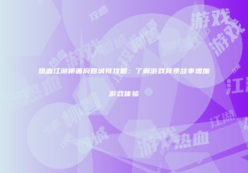 热血江湖柳善府回城符攻略：了解游戏背景故事增加游戏体验
