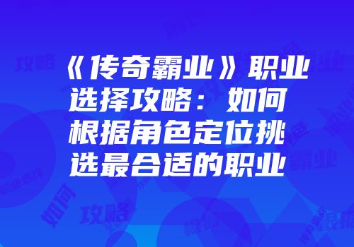 《传奇霸业》职业选择攻略：如何根据角色定位挑选最合适的职业