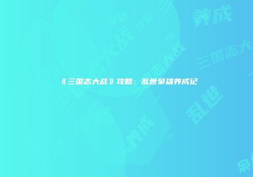 《三国志大战》攻略：乱世枭雄养成记
