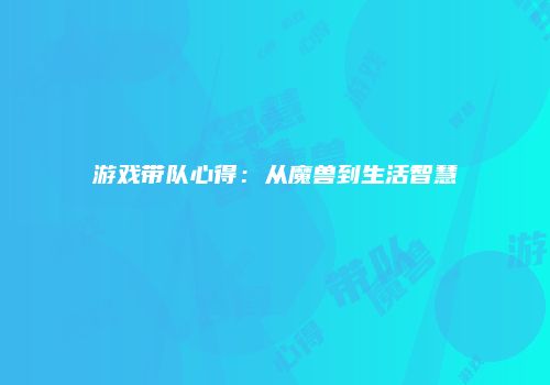 游戏带队心得：从魔兽到生活智慧
