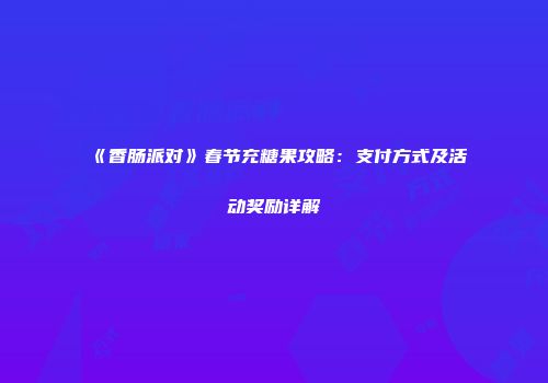 《香肠派对》春节充糖果攻略：支付方式及活动奖励详解