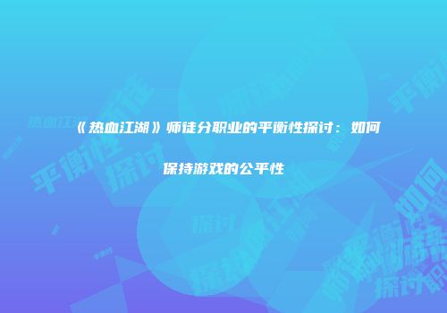 《热血江湖》师徒分职业的平衡性探讨：如何保持游戏的公平性