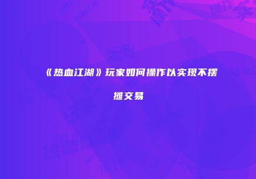 《热血江湖》玩家如何操作以实现不摆摊交易
