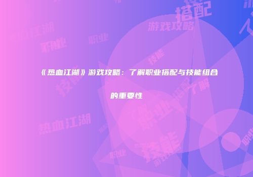 《热血江湖》游戏攻略：了解职业搭配与技能组合的重要性