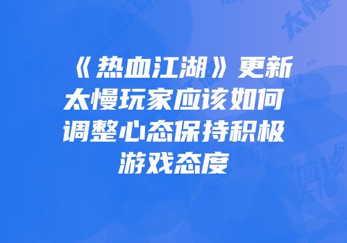 《热血江湖》更新太慢玩家应该如何调整心态保持积极游戏态度