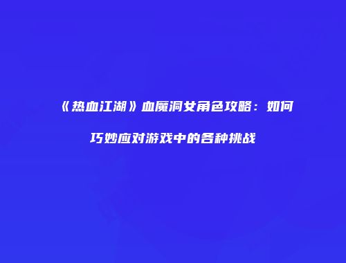 《热血江湖》血魔洞女角色攻略：如何巧妙应对游戏中的各种挑战