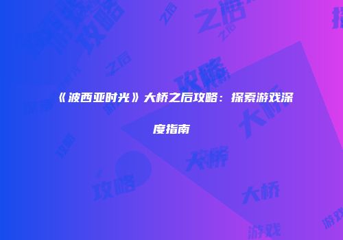 《波西亚时光》大桥之后攻略：探索游戏深度指南