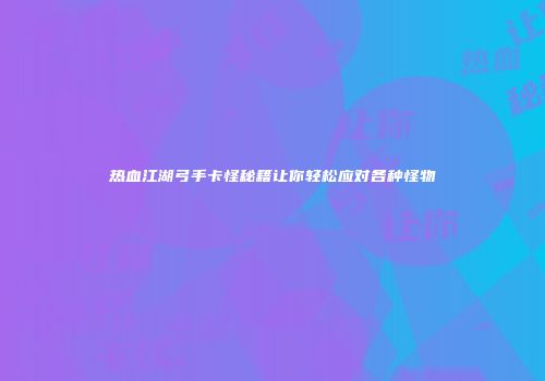 热血江湖弓手卡怪秘籍让你轻松应对各种怪物