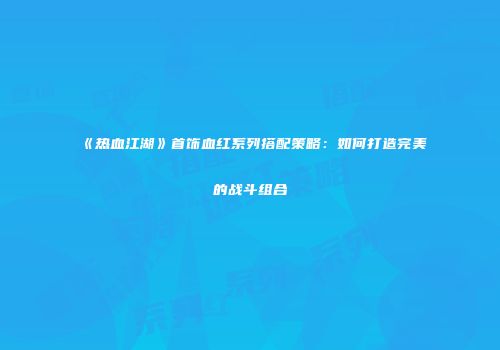 《热血江湖》首饰血红系列搭配策略：如何打造完美的战斗组合
